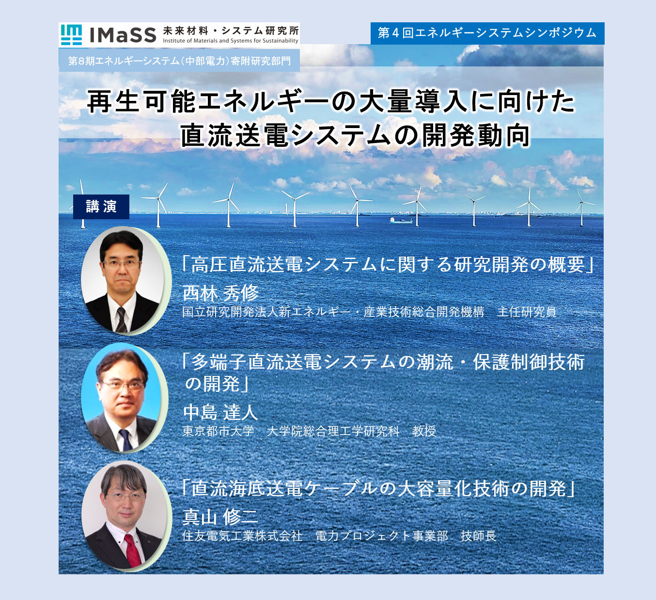 講演
「高圧直流送電システムに関する研究開発の概要」
西林 秀修　
国立研究開発法人新エネルギー・産業技術総合開発機構　主任研究員

「高圧直流送電システムに関する研究開発の概要」
西林 秀修　
国立研究開発法人新エネルギー・産業技術総合開発機構　主任研究員

「直流海底送電ケーブルの大容量化技術の開発」
真山 修二
住友電気工業株式会社　電力プロジェクト事業部　技師長